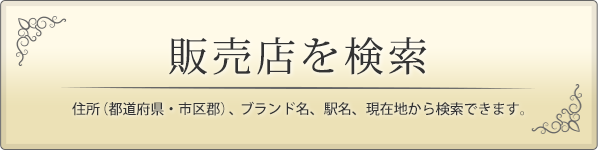 【販売店を検索】住所（都道府県・市区郡）、ブランド名、駅名、現在地から検索できます。